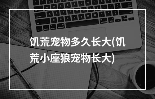 饥荒宠物多久长大(饥荒小座狼宠物长大)