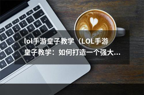 lol手游皇子教学（LOL手游皇子教学：如何打造一个强大的王者）