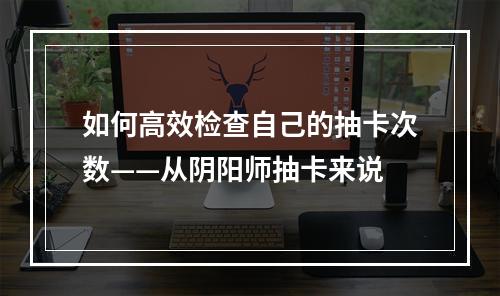 如何高效检查自己的抽卡次数——从阴阳师抽卡来说