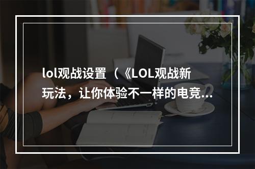 lol观战设置（《LOL观战新玩法，让你体验不一样的电竞魅力》）