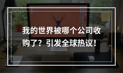 我的世界被哪个公司收购了？引发全球热议！