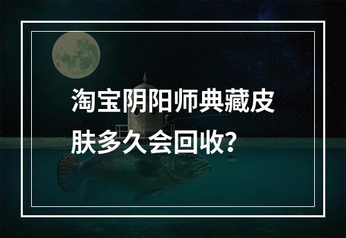 淘宝阴阳师典藏皮肤多久会回收？