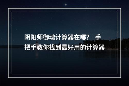 阴阳师御魂计算器在哪？  手把手教你找到最好用的计算器