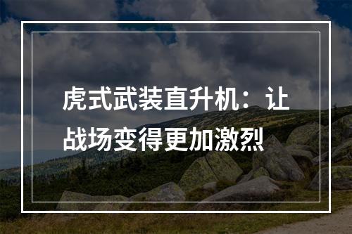 虎式武装直升机：让战场变得更加激烈