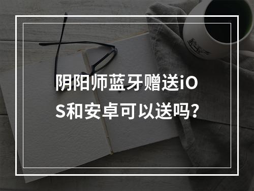 阴阳师蓝牙赠送iOS和安卓可以送吗？