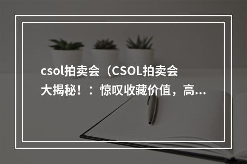 csol拍卖会（CSOL拍卖会大揭秘！：惊叹收藏价值，高品质战利品等你拍！）