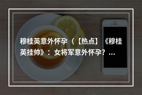 穆桂英意外怀孕（【热点】《穆桂英挂帅》：女将军意外怀孕？）