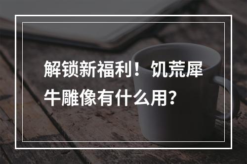 解锁新福利！饥荒犀牛雕像有什么用？