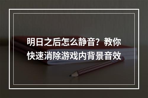 明日之后怎么静音？教你快速消除游戏内背景音效