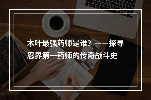 木叶最强药师是谁？——探寻忍界第一药师的传奇战斗史