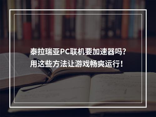 泰拉瑞亚PC联机要加速器吗？用这些方法让游戏畅爽运行！