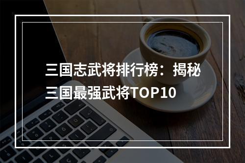 三国志武将排行榜：揭秘三国最强武将TOP10