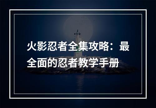 火影忍者全集攻略：最全面的忍者教学手册