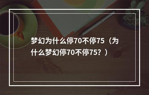 梦幻为什么停70不停75（为什么梦幻停70不停75？）