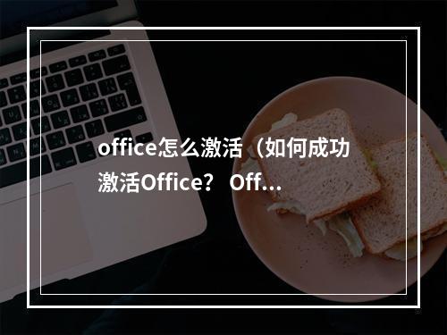 office怎么激活（如何成功激活Office？ Office激活攻略）