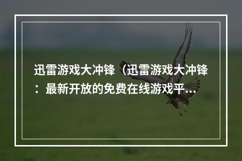 迅雷游戏大冲锋（迅雷游戏大冲锋：最新开放的免费在线游戏平台）