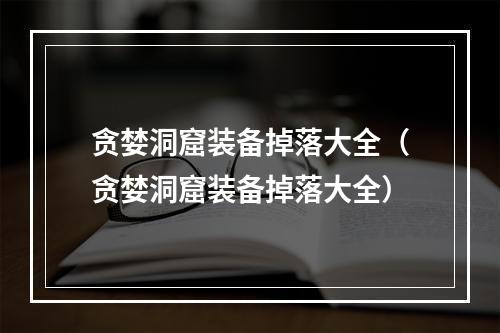 贪婪洞窟装备掉落大全（贪婪洞窟装备掉落大全）