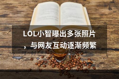 LOL小智曝出多张照片，与网友互动逐渐频繁