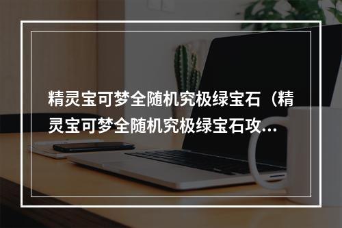 精灵宝可梦全随机究极绿宝石（精灵宝可梦全随机究极绿宝石攻略全纪录）