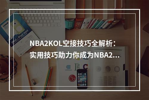 NBA2KOL空接技巧全解析：实用技巧助力你成为NBA2KOL领域的冠军！