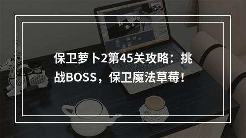 保卫萝卜2第45关攻略：挑战BOSS，保卫魔法草莓！