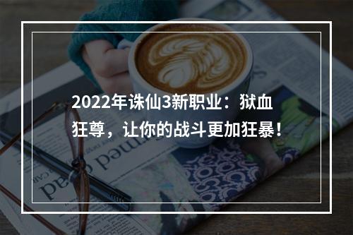 2022年诛仙3新职业：狱血狂尊，让你的战斗更加狂暴！