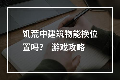 饥荒中建筑物能换位置吗？  游戏攻略