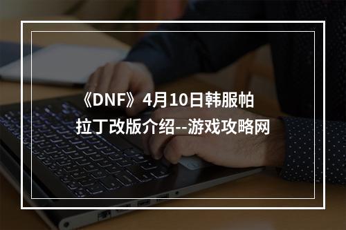 《DNF》4月10日韩服帕拉丁改版介绍--游戏攻略网