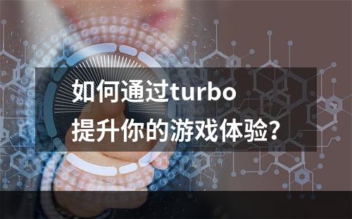 如何通过turbo提升你的游戏体验？