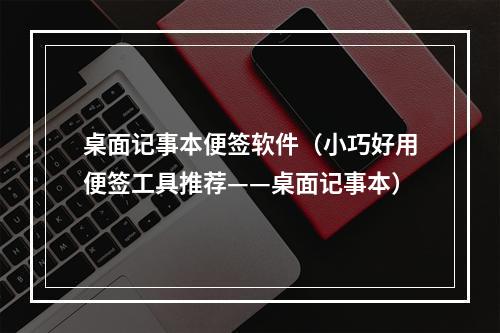 桌面记事本便签软件（小巧好用便签工具推荐——桌面记事本）