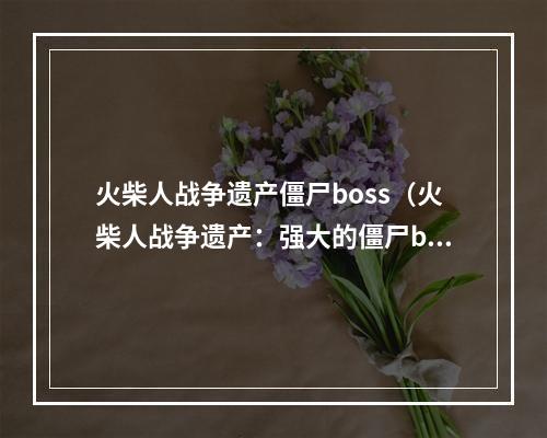 火柴人战争遗产僵尸boss（火柴人战争遗产：强大的僵尸boss如何应对？）