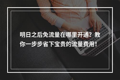 明日之后免流量在哪里开通？教你一步步省下宝贵的流量费用！