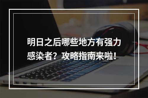 明日之后哪些地方有强力感染者？攻略指南来啦！