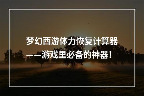 梦幻西游体力恢复计算器——游戏里必备的神器！