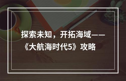 探索未知，开拓海域——《大航海时代5》攻略