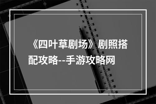 《四叶草剧场》剧照搭配攻略--手游攻略网