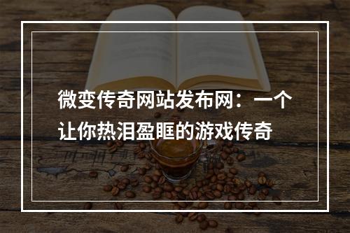 微变传奇网站发布网：一个让你热泪盈眶的游戏传奇