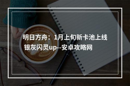 明日方舟：1月上旬新卡池上线 银灰闪灵up--安卓攻略网