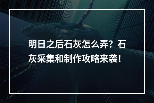 明日之后石灰怎么弄？石灰采集和制作攻略来袭！