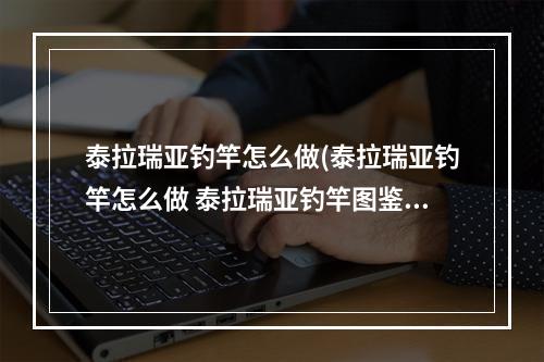 泰拉瑞亚钓竿怎么做(泰拉瑞亚钓竿怎么做 泰拉瑞亚钓竿图鉴大全)