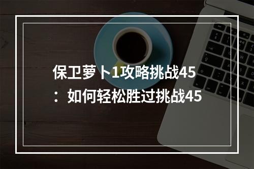 保卫萝卜1攻略挑战45：如何轻松胜过挑战45