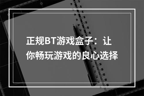 正规BT游戏盒子：让你畅玩游戏的良心选择