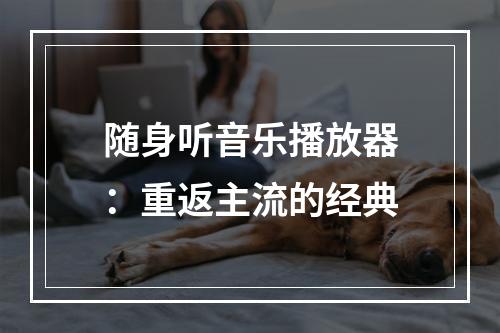 随身听音乐播放器：重返主流的经典