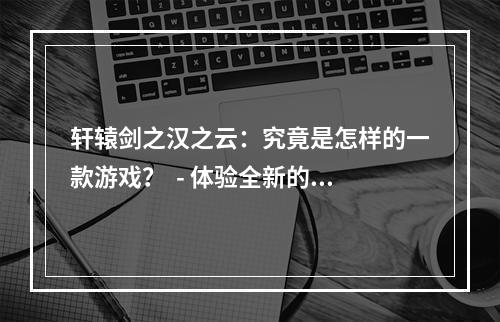 轩辕剑之汉之云：究竟是怎样的一款游戏？  - 体验全新的玄幻修仙世界