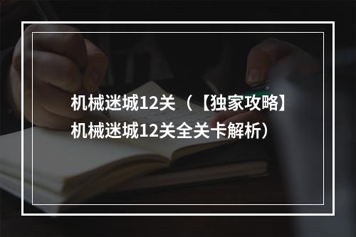 机械迷城12关（【独家攻略】机械迷城12关全关卡解析）