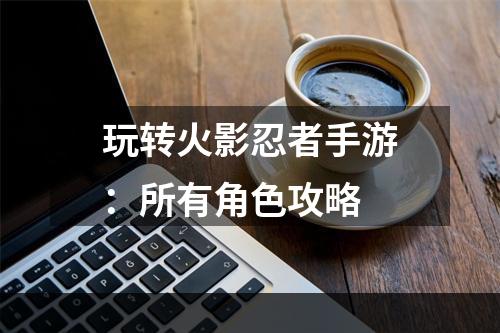 玩转火影忍者手游：所有角色攻略