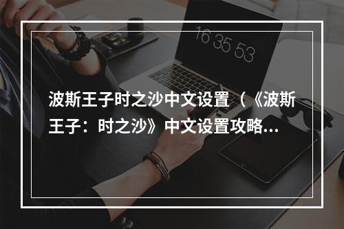 波斯王子时之沙中文设置（《波斯王子：时之沙》中文设置攻略）