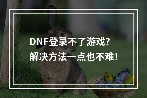 DNF登录不了游戏？解决方法一点也不难！