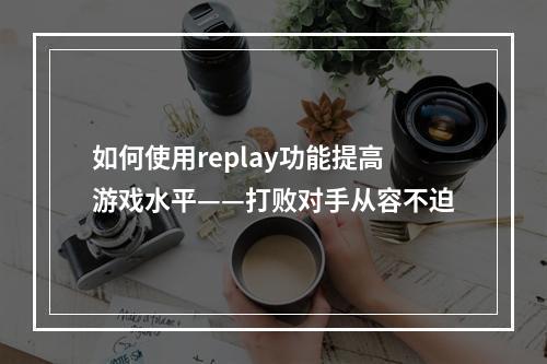 如何使用replay功能提高游戏水平——打败对手从容不迫