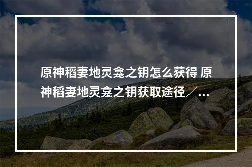 原神稻妻地灵龛之钥怎么获得 原神稻妻地灵龛之钥获取途径／位置一览--手游攻略网